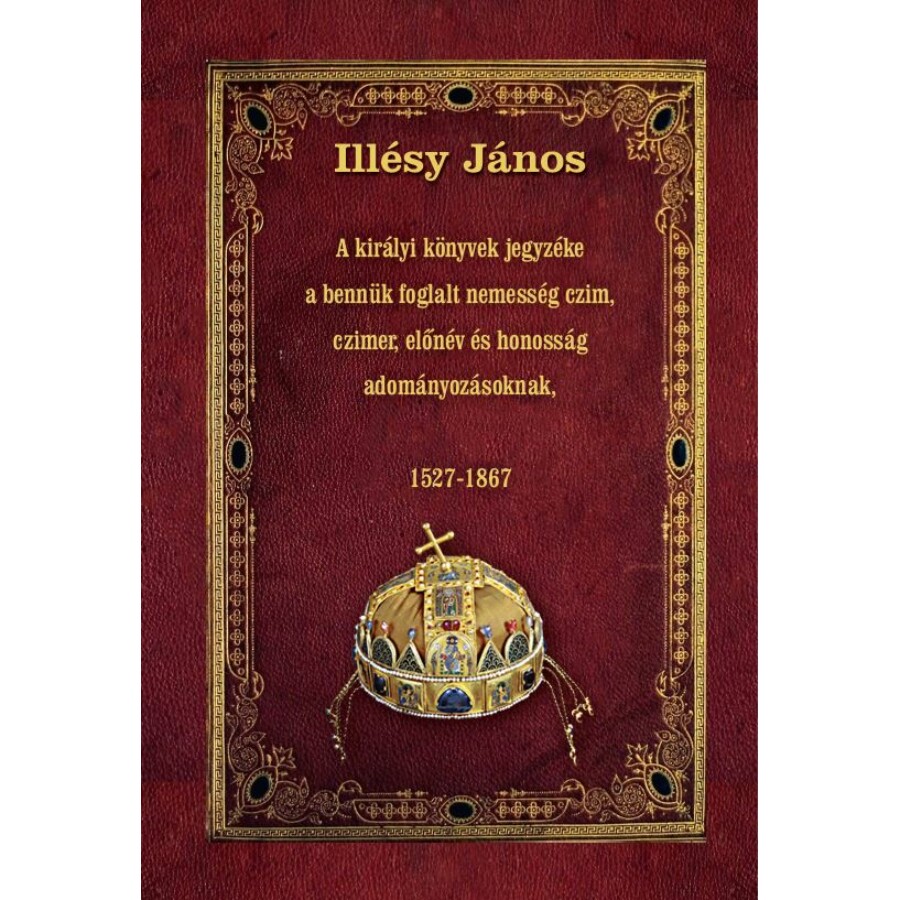 Illésy János A királyi könyvek jegyzéke a bennük foglalt nemesség czim, czimer,  előnév és honosság adományozásoknak, 1527-1867