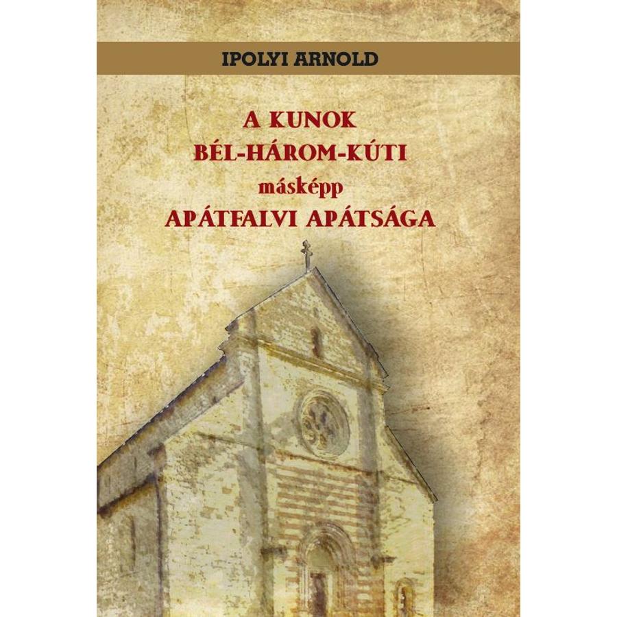 Ipolyi Arnold A KUNOK BÉL-HÁROM-KÚTI másképp APÁTFALVI APÁTSÁGA