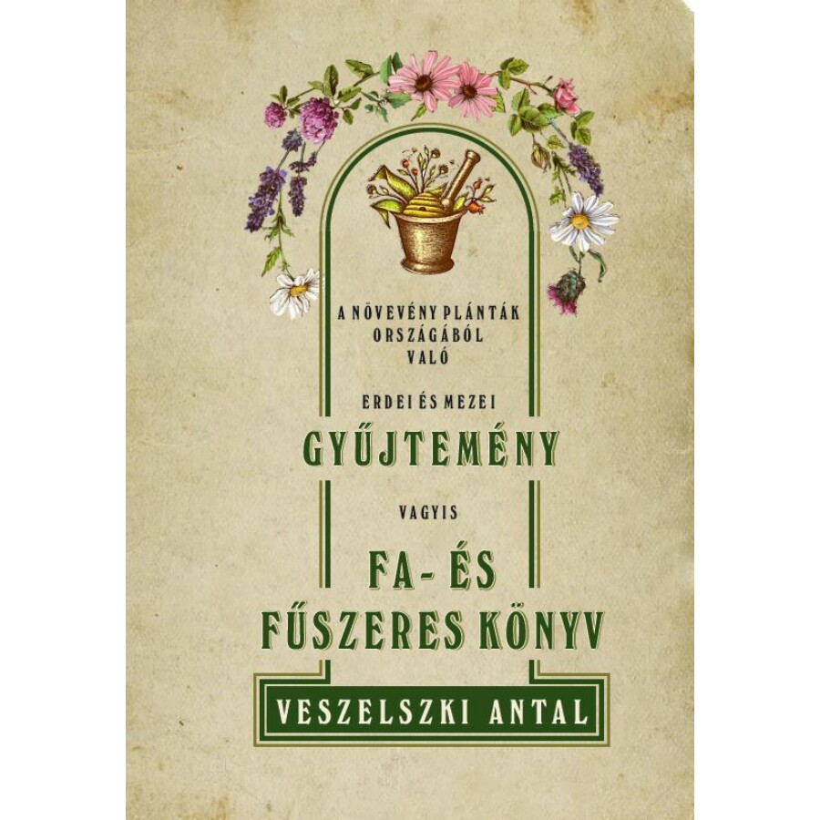 Veszelszki Antal - A' növevény-plánták' országából való erdei és mezei gyűjtemény vagyis Fa- és fűszeres könyv
